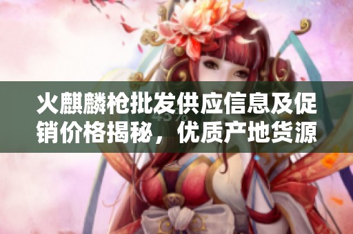 火麒麟槍批發(fā)供應(yīng)信息及促銷(xiāo)價(jià)格揭秘，優(yōu)質(zhì)產(chǎn)地貨源推薦