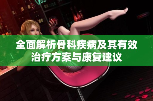 全面解析骨科疾病及其有效治療方案與康復(fù)建議