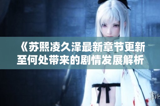 《蘇熙凌久澤最新章節(jié)更新至何處帶來的劇情發(fā)展解析》