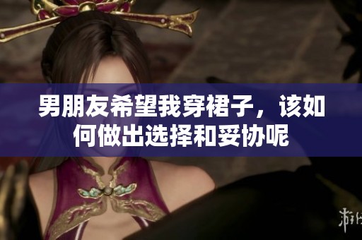 男朋友希望我穿裙子，該如何做出選擇和妥協(xié)呢