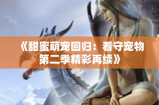 《甜蜜萌寵回歸：看守寵物第二季精彩再續(xù)》