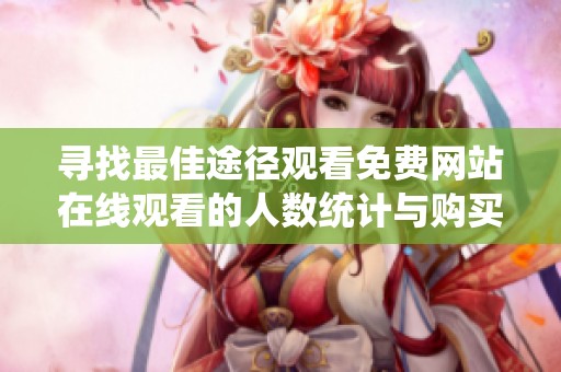 尋找最佳途徑觀看免費(fèi)網(wǎng)站在線觀看的人數(shù)統(tǒng)計(jì)與購買建議