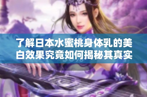 了解日本水蜜桃身體乳的美白效果究竟如何揭秘其真實(shí)功效