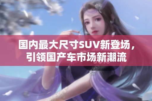 國(guó)內(nèi)最大尺寸SUV新登場(chǎng)，引領(lǐng)國(guó)產(chǎn)車(chē)市場(chǎng)新潮流