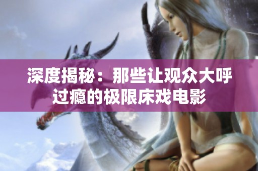 深度揭秘：那些讓觀眾大呼過癮的極限床戲電影