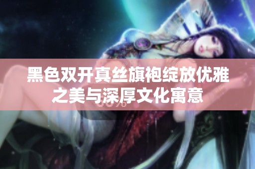 黑色雙開真絲旗袍綻放優(yōu)雅之美與深厚文化寓意