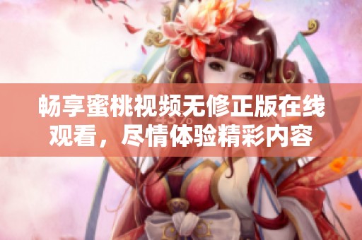 暢享蜜桃視頻無修正版在線觀看，盡情體驗精彩內(nèi)容