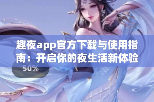 趣夜app官方下載與使用指南：開啟你的夜生活新體驗
