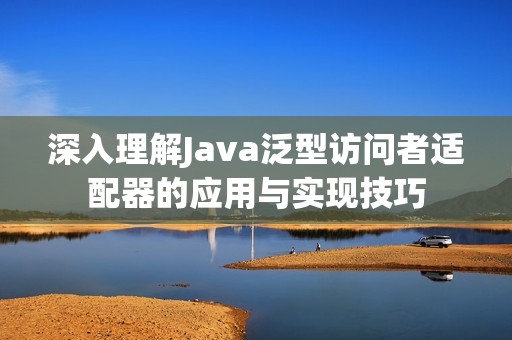 深入理解Java泛型訪問者適配器的應用與實現(xiàn)技巧