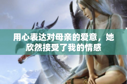 用心表達(dá)對母親的愛意，她欣然接受了我的情感