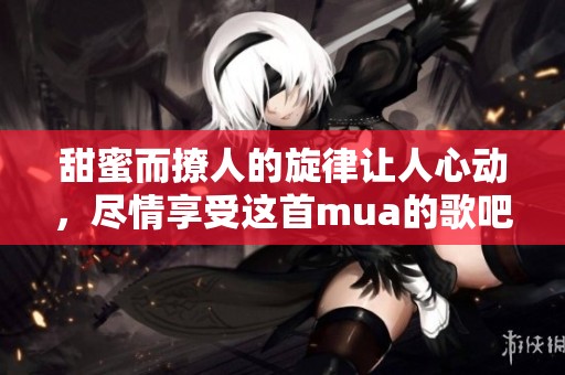 甜蜜而撩人的旋律讓人心動(dòng)，盡情享受這首mua的歌吧