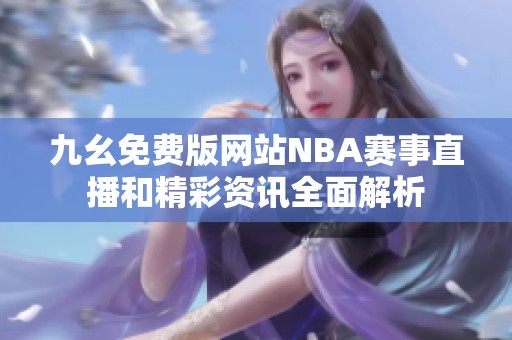 九幺免費(fèi)版網(wǎng)站NBA賽事直播和精彩資訊全面解析
