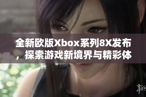 全新歐版Xbox系列8X發(fā)布，探索游戲新境界與精彩體驗(yàn)
