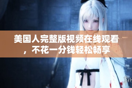 美國(guó)人完整版視頻在線觀看，不花一分錢輕松暢享