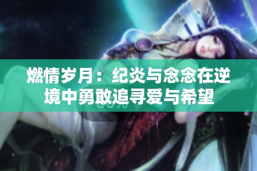 燃情歲月：紀(jì)炎與念念在逆境中勇敢追尋愛(ài)與希望