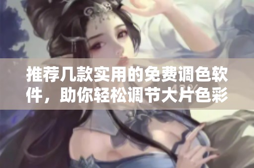 推薦幾款實(shí)用的免費(fèi)調(diào)色軟件，助你輕松調(diào)節(jié)大片色彩