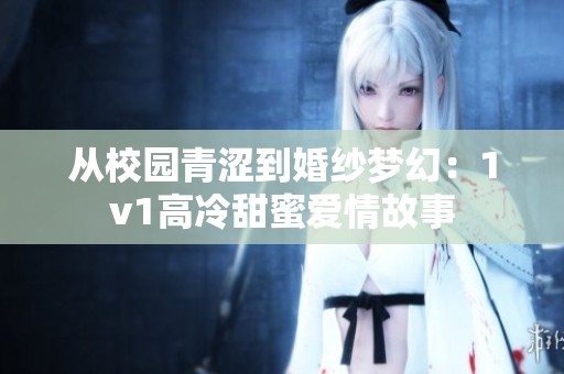 從校園青澀到婚紗夢(mèng)幻：1v1高冷甜蜜愛情故事