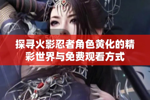 探尋火影忍者角色黃化的精彩世界與免費(fèi)觀看方式