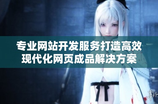 專業(yè)網(wǎng)站開發(fā)服務(wù)打造高效現(xiàn)代化網(wǎng)頁(yè)成品解決方案