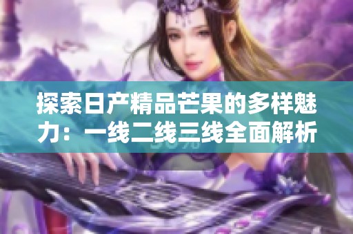 探索日產(chǎn)精品芒果的多樣魅力：一線二線三線全面解析
