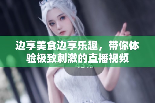 邊享美食邊享樂趣，帶你體驗極致刺激的直播視頻