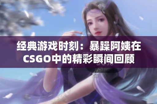 經(jīng)典游戲時刻：暴躁阿姨在CSGO中的精彩瞬間回顧