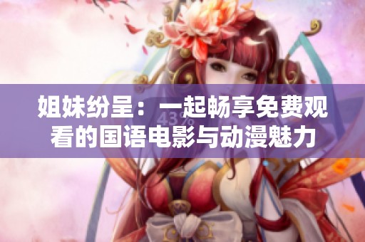姐妹紛呈：一起暢享免費觀看的國語電影與動漫魅力