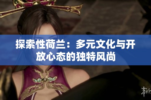 探索性荷蘭：多元文化與開放心態(tài)的獨(dú)特風(fēng)尚