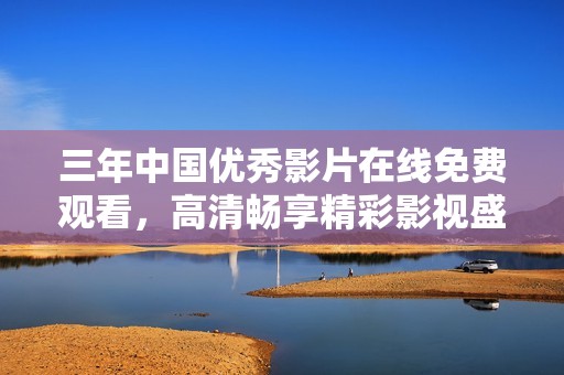 三年中國(guó)優(yōu)秀影片在線免費(fèi)觀看，高清暢享精彩影視盛宴