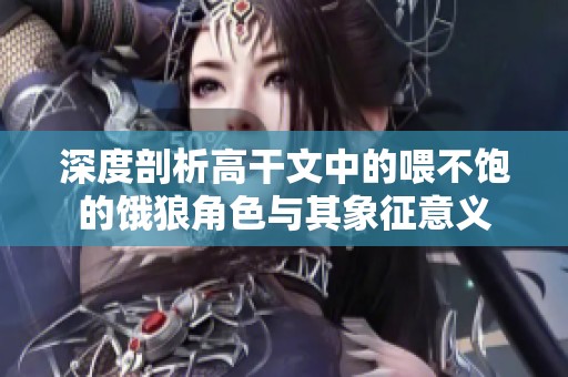 深度剖析高干文中的喂不飽的餓狼角色與其象征意義