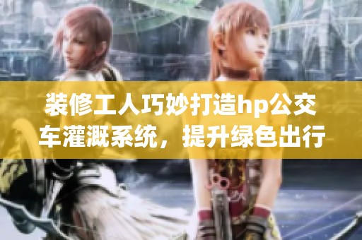 裝修工人巧妙打造hp公交車灌溉系統(tǒng)，提升綠色出行體驗(yàn)