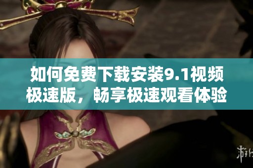 如何免費下載安裝9.1視頻極速版，暢享極速觀看體驗