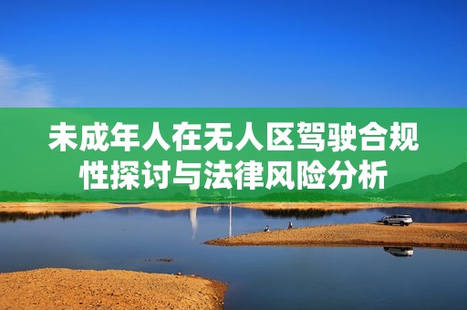 未成年人在無人區(qū)駕駛合規(guī)性探討與法律風(fēng)險(xiǎn)分析