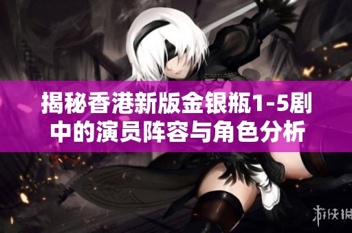 揭秘香港新版金銀瓶1-5劇中的演員陣容與角色分析