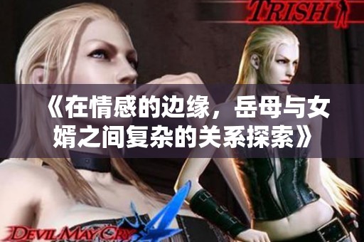 《在情感的邊緣，岳母與女婿之間復(fù)雜的關(guān)系探索》