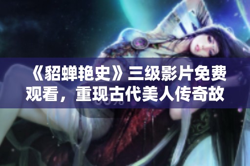 《貂蟬艷史》三級(jí)影片免費(fèi)觀看，重現(xiàn)古代美人傳奇故事