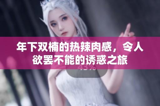 年下雙楠的熱辣肉感，令人欲罷不能的誘惑之旅