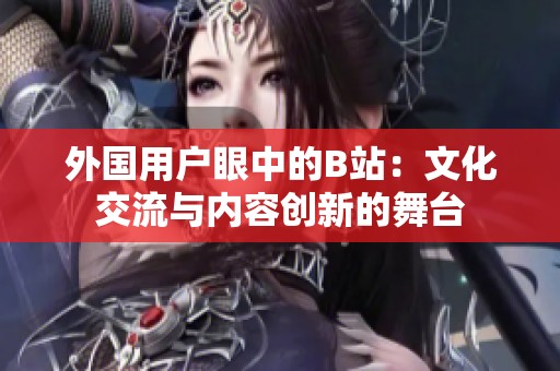 外國用戶眼中的B站：文化交流與內(nèi)容創(chuàng)新的舞臺