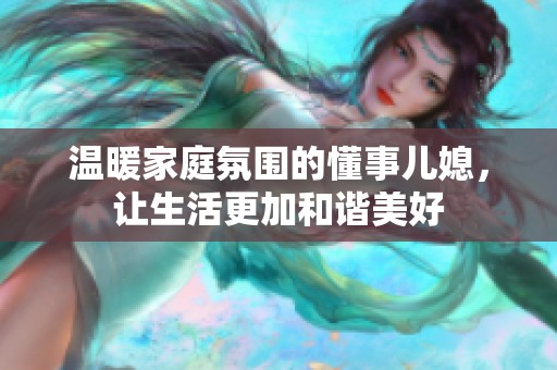 溫暖家庭氛圍的懂事兒媳，讓生活更加和諧美好