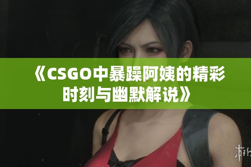 《CSGO中暴躁阿姨的精彩時(shí)刻與幽默解說》