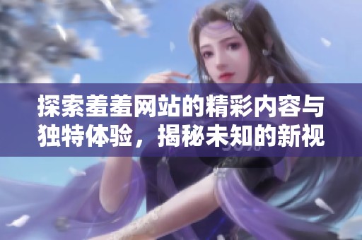 探索羞羞網(wǎng)站的精彩內(nèi)容與獨特體驗，揭秘未知的新視角