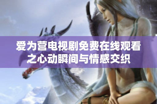 愛為營電視劇免費在線觀看之心動瞬間與情感交織