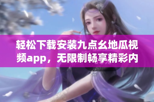 輕松下載安裝九點(diǎn)幺地瓜視頻app，無(wú)限制暢享精彩內(nèi)容