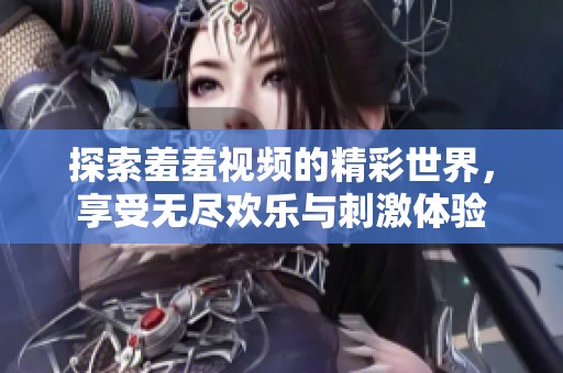 探索羞羞視頻的精彩世界，享受無盡歡樂與刺激體驗