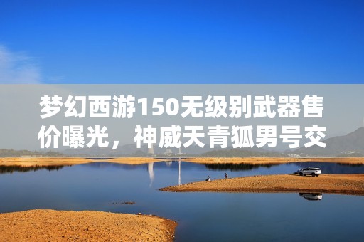 夢幻西游150無級別武器售價曝光，神威天青狐男號交易損失嚴(yán)重