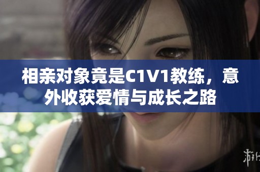 相親對(duì)象竟是C1V1教練，意外收獲愛情與成長(zhǎng)之路