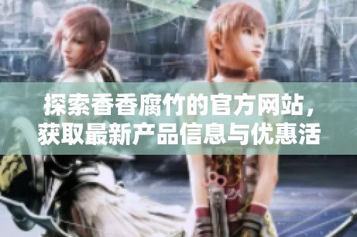 探索香香腐竹的官方網(wǎng)站，獲取最新產(chǎn)品信息與優(yōu)惠活動