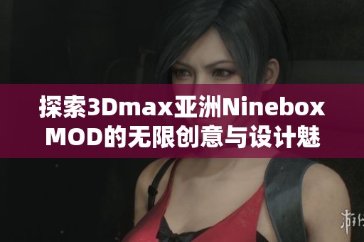 探索3Dmax亞洲NineboxMOD的無限創(chuàng)意與設(shè)計(jì)魅力