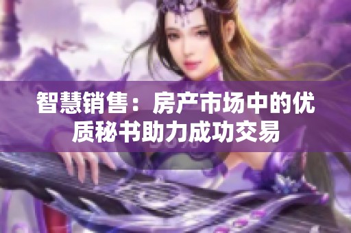智慧銷售：房產(chǎn)市場中的優(yōu)質(zhì)秘書助力成功交易