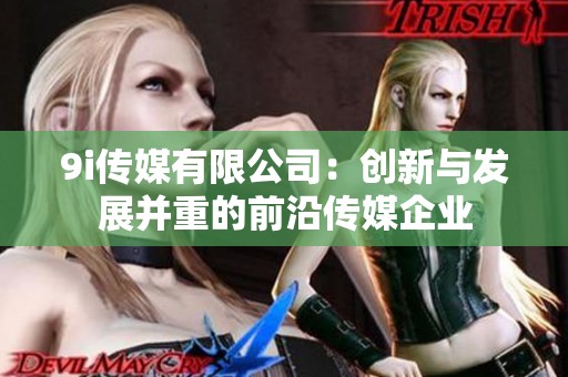 9i傳媒有限公司：創(chuàng)新與發(fā)展并重的前沿傳媒企業(yè)